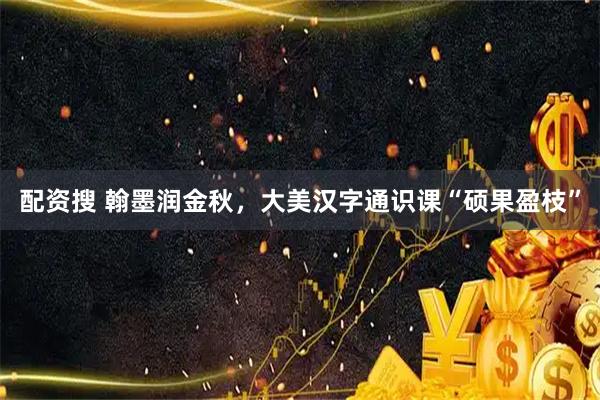 配资搜 翰墨润金秋，大美汉字通识课“硕果盈枝”