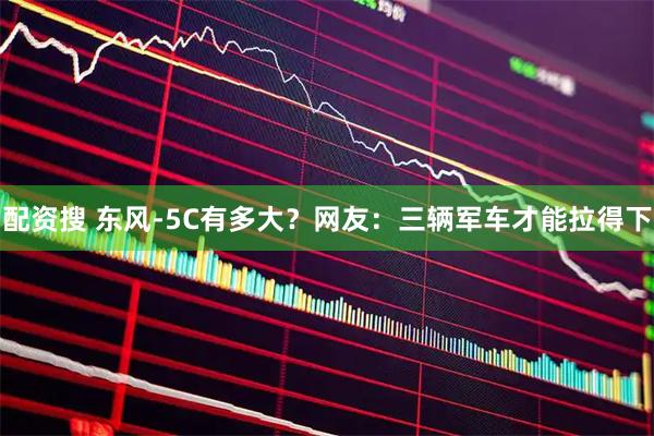 配资搜 东风-5C有多大？网友：三辆军车才能拉得下