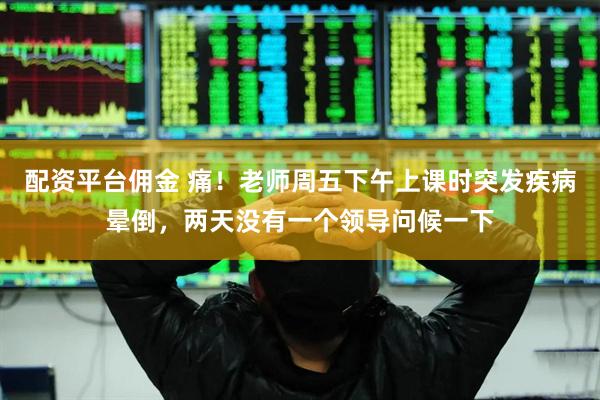 配资平台佣金 痛！老师周五下午上课时突发疾病晕倒，两天没有一个领导问候一下
