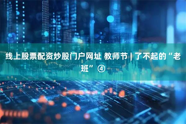 线上股票配资炒股门户网址 教师节 | 了不起的“老班” ④
