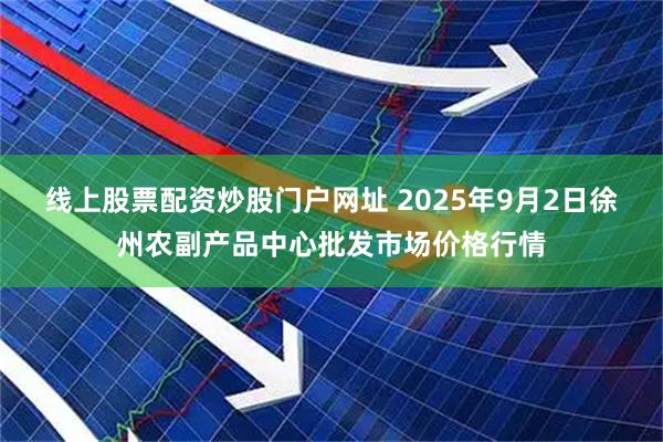 线上股票配资炒股门户网址 2025年9月2日徐州农副产品中心批发市场价格行情
