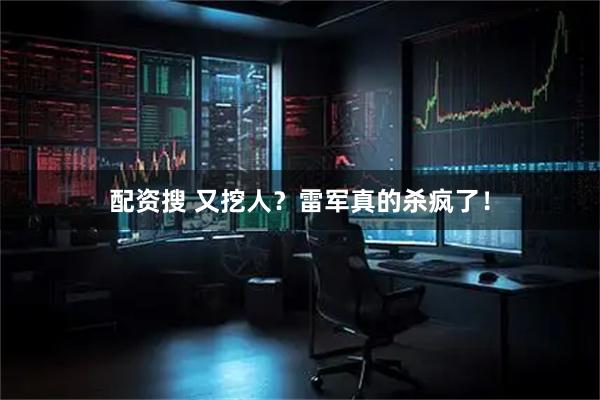 配资搜 又挖人？雷军真的杀疯了！