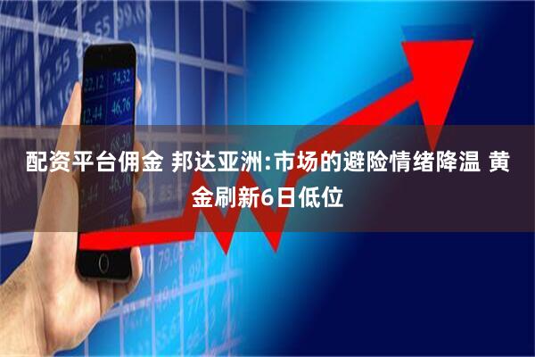 配资平台佣金 邦达亚洲:市场的避险情绪降温 黄金刷新6日低位