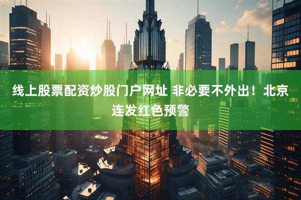 线上股票配资炒股门户网址 非必要不外出！北京连发红色预警