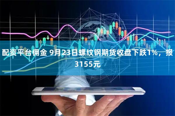配资平台佣金 9月23日螺纹钢期货收盘下跌1%，报3155元