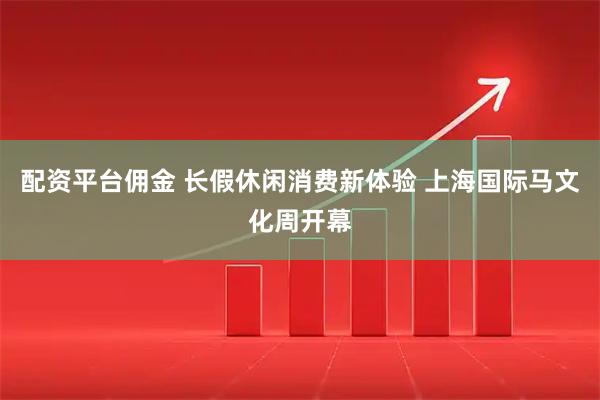 配资平台佣金 长假休闲消费新体验 上海国际马文化周开幕