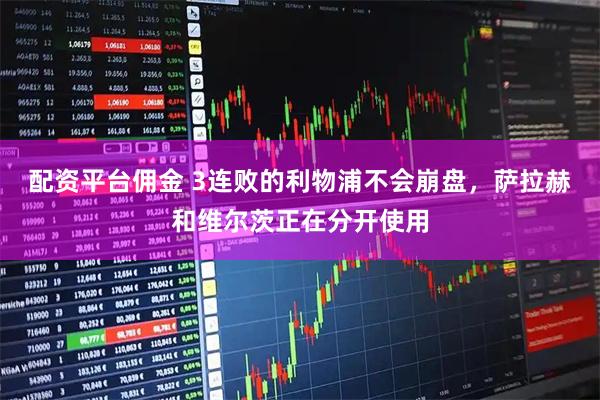 配资平台佣金 3连败的利物浦不会崩盘，萨拉赫和维尔茨正在分开使用