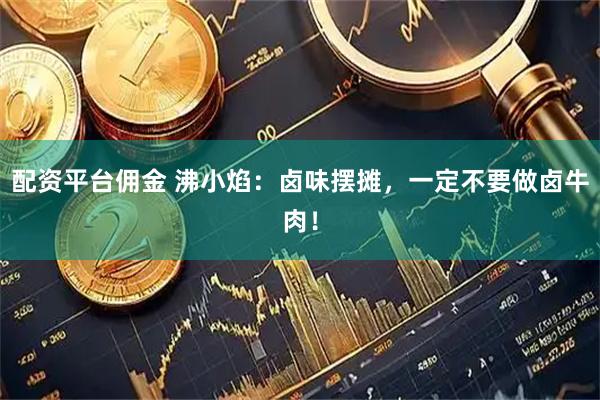 配资平台佣金 沸小焰：卤味摆摊，一定不要做卤牛肉！