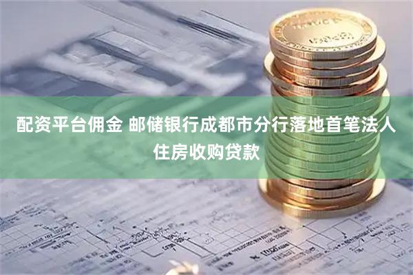 配资平台佣金 邮储银行成都市分行落地首笔法人住房收购贷款
