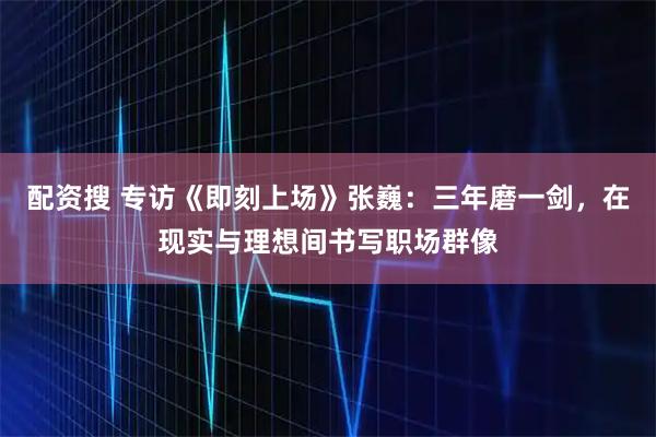 配资搜 专访《即刻上场》张巍：三年磨一剑，在现实与理想间书写职场群像