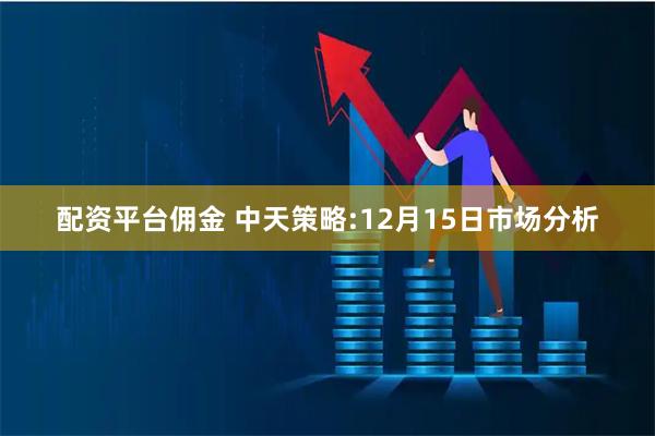 配资平台佣金 中天策略:12月15日市场分析