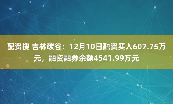 配资搜 吉林碳谷：12月10日融资买入607.75万元，融资融券余额4541.99万元