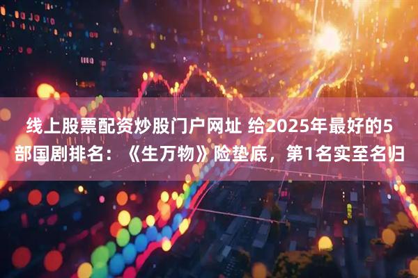 线上股票配资炒股门户网址 给2025年最好的5部国剧排名：《生万物》险垫底，第1名实至名归
