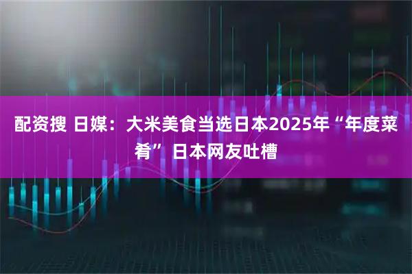 配资搜 日媒:大米美食当选日本2025年“年度菜肴” 日本网友吐槽