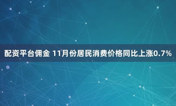 配资平台佣金 11月份居民消费价格同比上涨0.7%