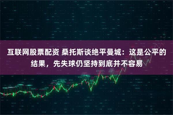 互联网股票配资 桑托斯谈绝平曼城：这是公平的结果，先失球仍坚持到底并不容易