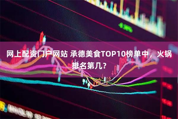 网上配资门户网站 承德美食TOP10榜单中，火锅排名第几？