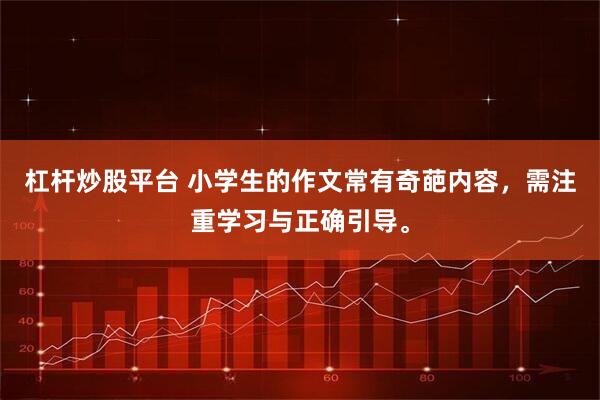 杠杆炒股平台 小学生的作文常有奇葩内容，需注重学习与正确引导。