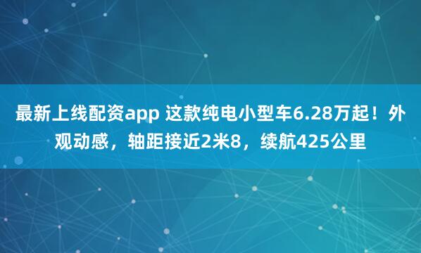 最新上线配资app 这款纯电小型车6.28万起！外观动感，轴距接近2米8，续航425公里