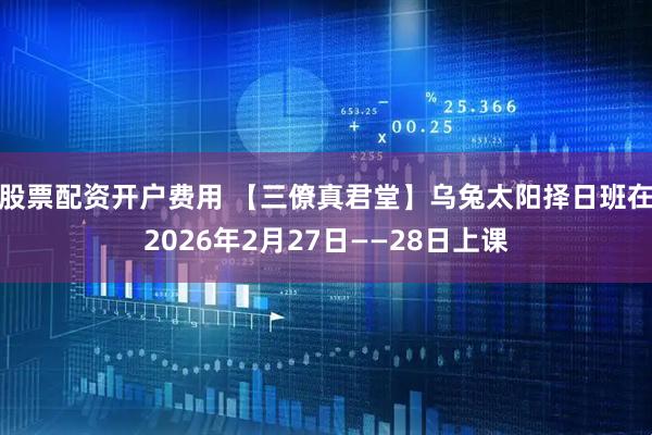 股票配资开户费用 【三僚真君堂】乌兔太阳择日班在2026年2月27日——28日上课