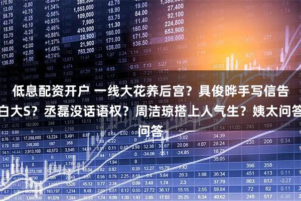 低息配资开户 一线大花养后宫？具俊晔手写信告白大S？丞磊没话语权？周洁琼搭上人气生？姨太问答