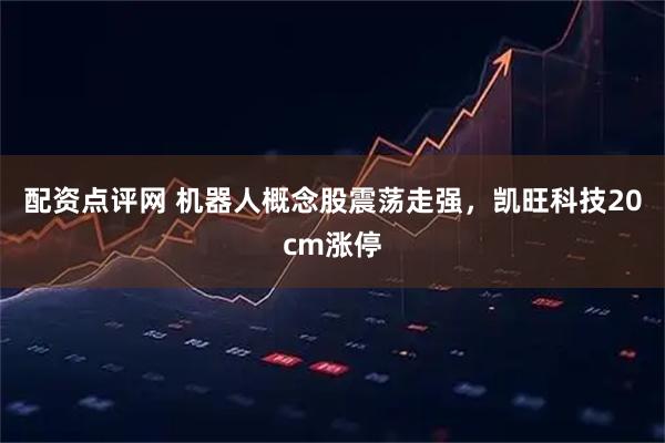 配资点评网 机器人概念股震荡走强，凯旺科技20cm涨停
