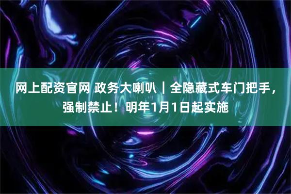 网上配资官网 政务大喇叭｜全隐藏式车门把手，强制禁止！明年1月1日起实施