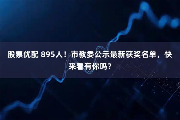 股票优配 895人！市教委公示最新获奖名单，快来看有你吗？