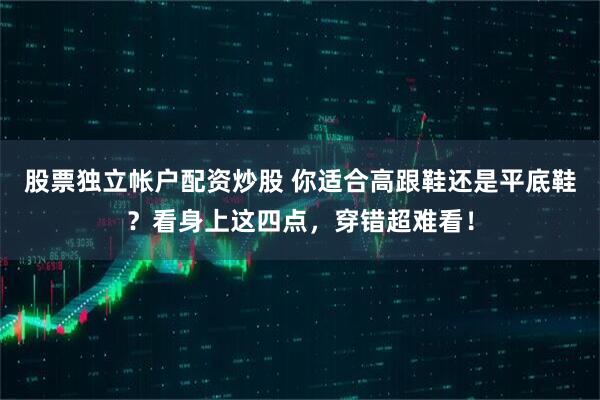 股票独立帐户配资炒股 你适合高跟鞋还是平底鞋？看身上这四点，穿错超难看！