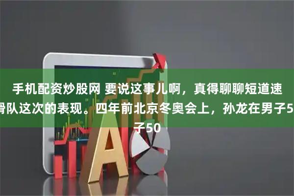 手机配资炒股网 要说这事儿啊，真得聊聊短道速滑队这次的表现。四年前北京冬奥会上，孙龙在男子50