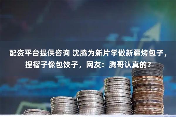 配资平台提供咨询 沈腾为新片学做新疆烤包子，捏褶子像包饺子，网友：腾哥认真的？