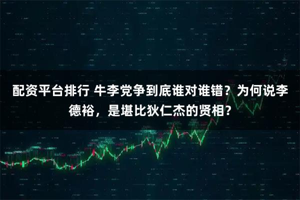 配资平台排行 牛李党争到底谁对谁错?为何说李德裕,是堪比狄仁杰的贤相?