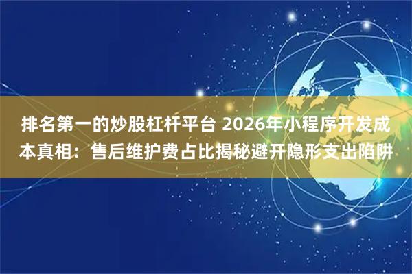 排名第一的炒股杠杆平台 2026年小程序开发成本真相:售后维护费占比揭秘避开隐形支出陷阱
