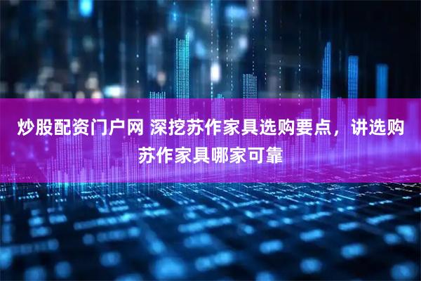 炒股配资门户网 深挖苏作家具选购要点,讲选购苏作家具哪家可靠