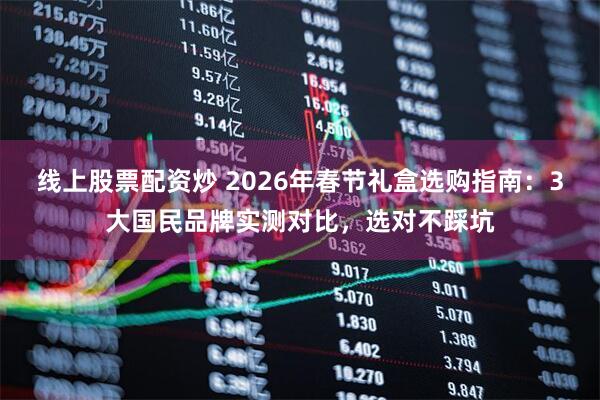 线上股票配资炒 2026年春节礼盒选购指南：3大国民品牌实测对比，选对不踩坑