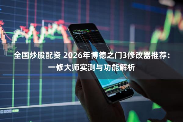 全国炒股配资 2026年博德之门3修改器推荐：一修大师实测与功能解析