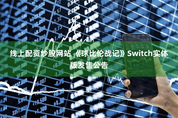 线上配资炒股网站 《球比伦战记》Switch实体版发售公告