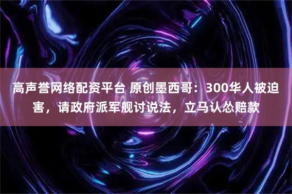 高声誉网络配资平台 原创墨西哥：300华人被迫害，请政府派军舰讨说法，立马认怂赔款