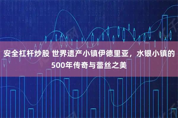 安全杠杆炒股 世界遗产小镇伊德里亚，水银小镇的500年传奇与蕾丝之美