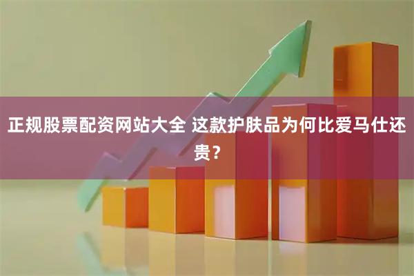 正规股票配资网站大全 这款护肤品为何比爱马仕还贵？