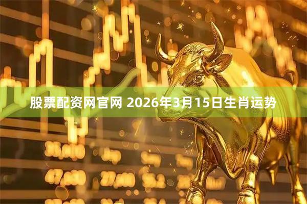 股票配资网官网 2026年3月15日生肖运势