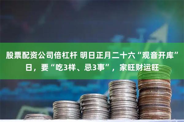 股票配资公司倍杠杆 明日正月二十六“观音开库”日,要“吃3样、忌3事”,家旺财运旺