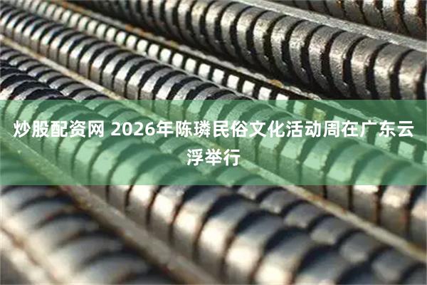 炒股配资网 2026年陈璘民俗文化活动周在广东云浮举行