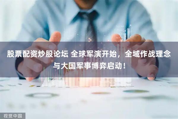 股票配资炒股论坛 全球军演开始,全域作战理念与大国军事博弈启动!