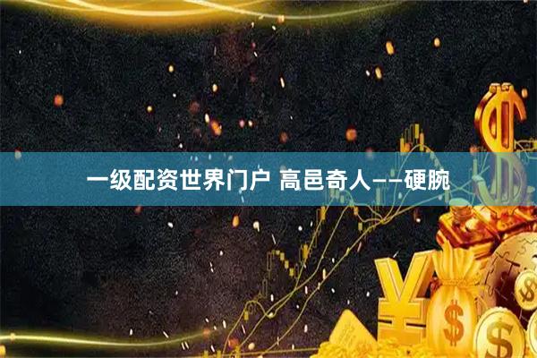 一级配资世界门户 高邑奇人——硬腕