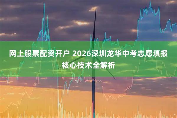 网上股票配资开户 2026深圳龙华中考志愿填报核心技术全解析
