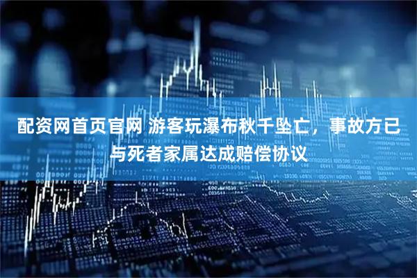 配资网首页官网 游客玩瀑布秋千坠亡，事故方已与死者家属达成赔偿协议