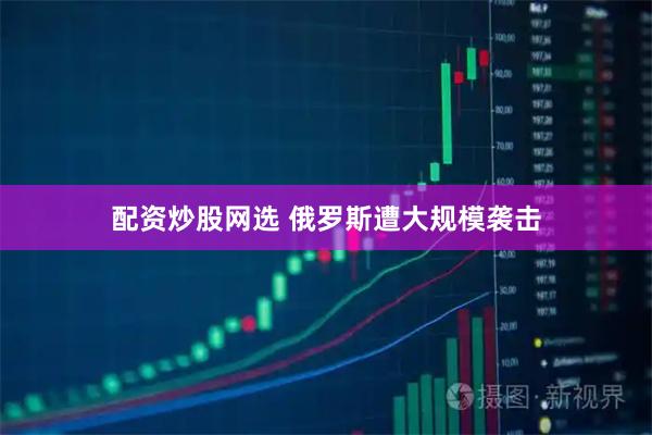 配资炒股网选 俄罗斯遭大规模袭击