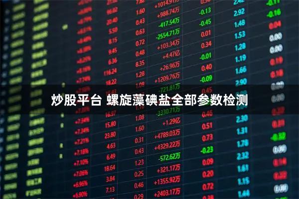 炒股平台 螺旋藻碘盐全部参数检测