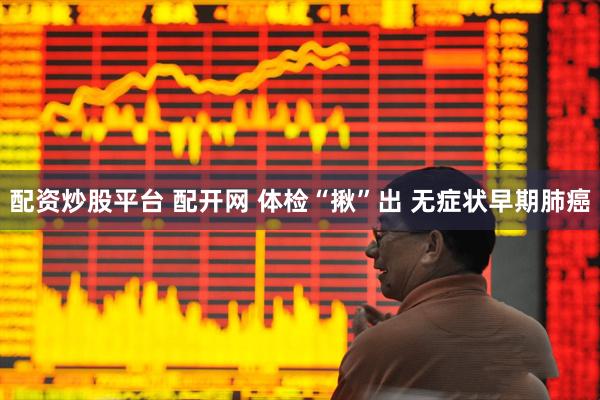 配资炒股平台 配开网 体检“揪”出 无症状早期肺癌